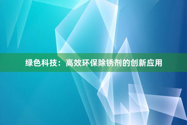 绿色科技：高效环保除锈剂的创新应用