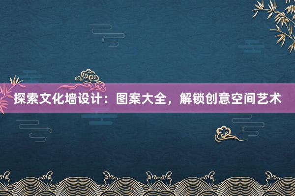 探索文化墙设计：图案大全，解锁创意空间艺术