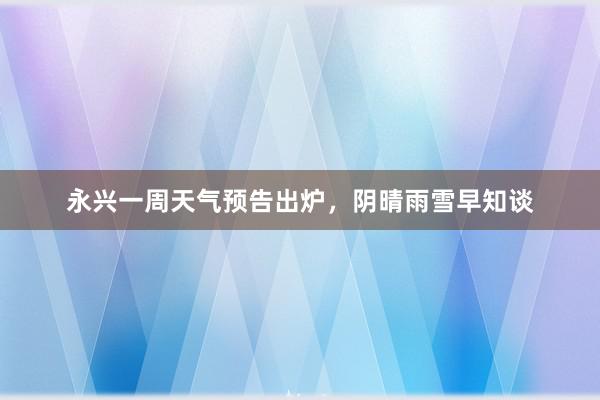 永兴一周天气预告出炉，阴晴雨雪早知谈