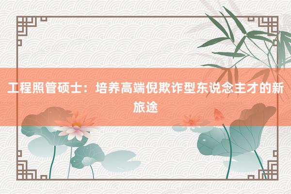 工程照管硕士：培养高端倪欺诈型东说念主才的新旅途